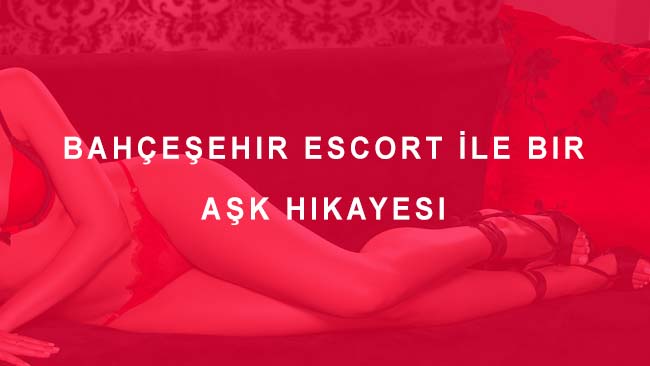 Bahçeşehir Escort İle Bir Aşk Hikayesi