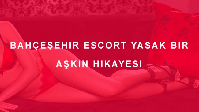 Bahçeşehir Escort Yasak Bir Aşkın Hikayesi